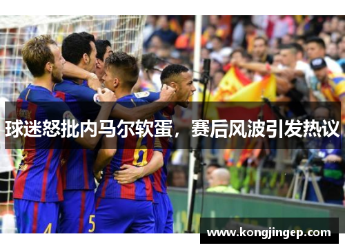 球迷怒批内马尔软蛋,赛后风波引发热议 球迷怒批内马尔软蛋,赛后风波引发热议