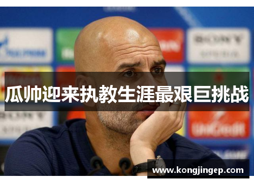 瓜帅迎来执教生涯最艰巨挑战 瓜帅迎来执教生涯最艰巨挑战