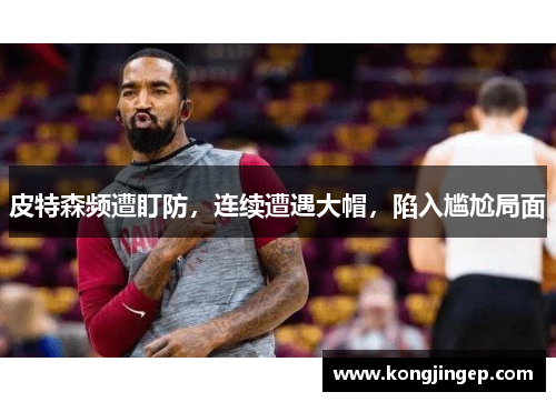 皮特森频遭盯防，连续遭遇大帽，陷入尴尬局面