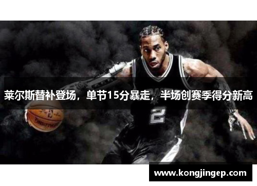 莱尔斯替补登场，单节15分暴走，半场创赛季得分新高